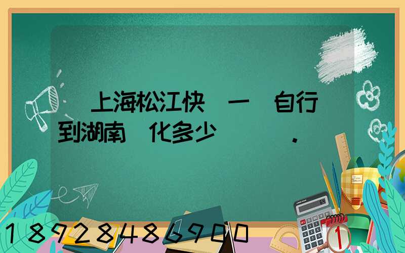 從上海松江快遞一輛自行車到湖南懷化多少錢。